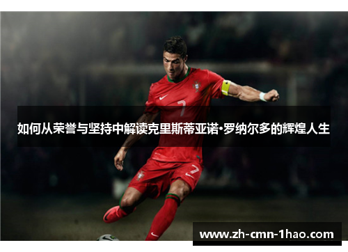 如何从荣誉与坚持中解读克里斯蒂亚诺·罗纳尔多的辉煌人生