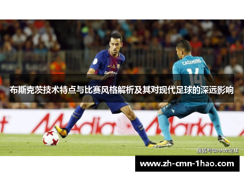布斯克茨技术特点与比赛风格解析及其对现代足球的深远影响