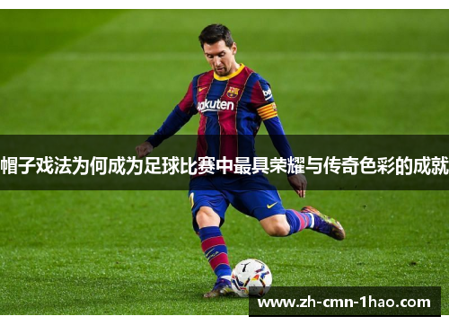 帽子戏法为何成为足球比赛中最具荣耀与传奇色彩的成就