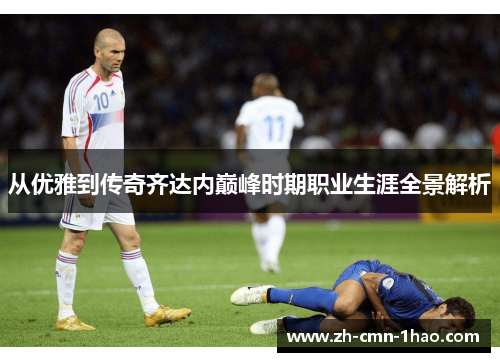 从优雅到传奇齐达内巅峰时期职业生涯全景解析