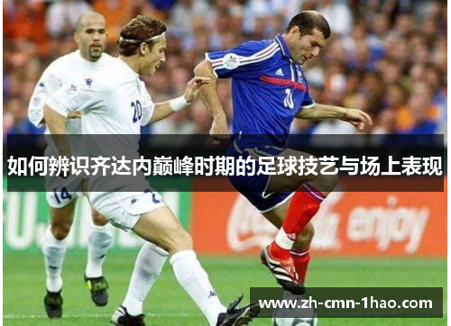 如何辨识齐达内巅峰时期的足球技艺与场上表现