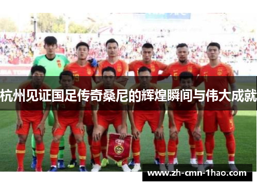 杭州见证国足传奇桑尼的辉煌瞬间与伟大成就