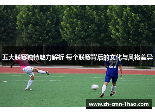 五大联赛独特魅力解析 每个联赛背后的文化与风格差异