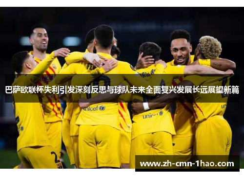 巴萨欧联杯失利引发深刻反思与球队未来全面复兴发展长远展望新篇