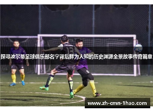 探寻波尔蒂足球俱乐部名字背后鲜为人知的历史渊源全景故事传奇篇章