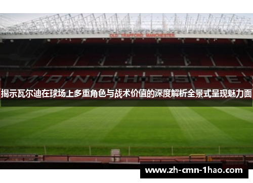 揭示瓦尔迪在球场上多重角色与战术价值的深度解析全景式呈现魅力面