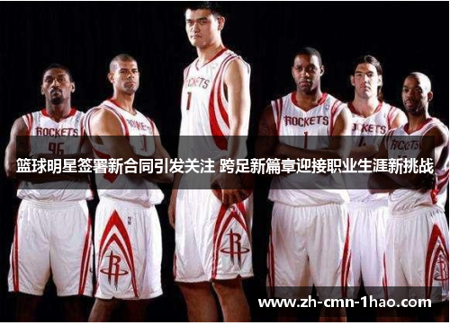 篮球明星签署新合同引发关注 跨足新篇章迎接职业生涯新挑战