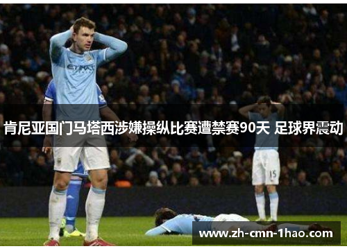 肯尼亚国门马塔西涉嫌操纵比赛遭禁赛90天 足球界震动