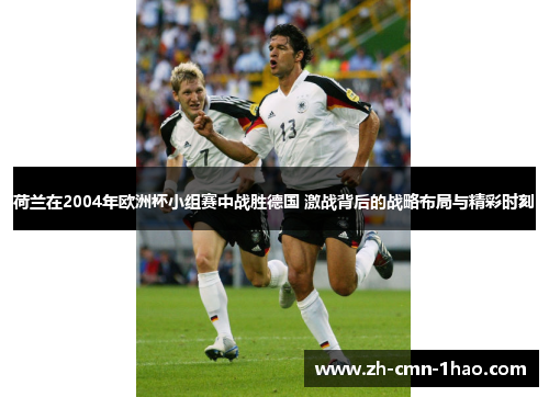 荷兰在2004年欧洲杯小组赛中战胜德国 激战背后的战略布局与精彩时刻