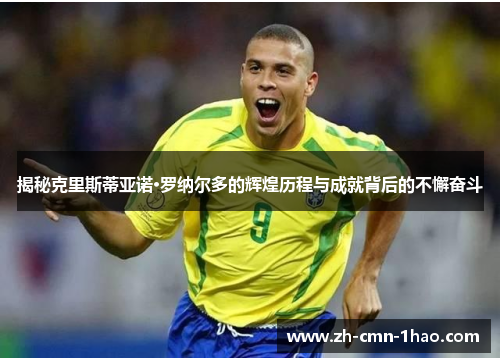 揭秘克里斯蒂亚诺·罗纳尔多的辉煌历程与成就背后的不懈奋斗