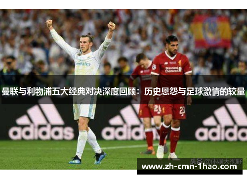 曼联与利物浦五大经典对决深度回顾：历史恩怨与足球激情的较量