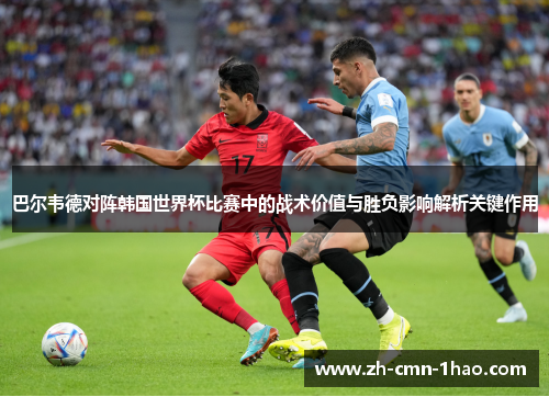 巴尔韦德对阵韩国世界杯比赛中的战术价值与胜负影响解析关键作用