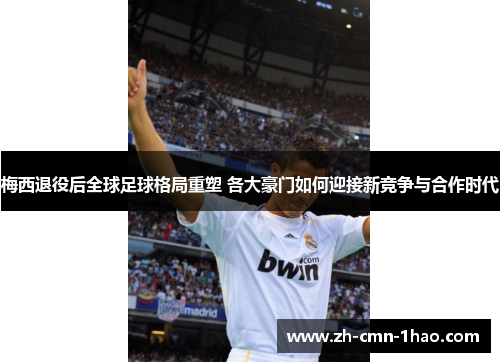 梅西退役后全球足球格局重塑 各大豪门如何迎接新竞争与合作时代