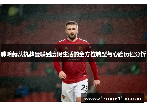 滕哈赫从执教曼联到度假生活的全方位转型与心路历程分析