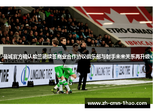 曼城官方确认哈兰德续签商业合作协议俱乐部与射手未来关系再升级