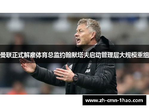 曼联正式解雇体育总监约翰默塔夫启动管理层大规模重组