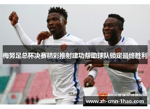 梅努足总杯决赛精彩推射建功帮助球队锁定最终胜利