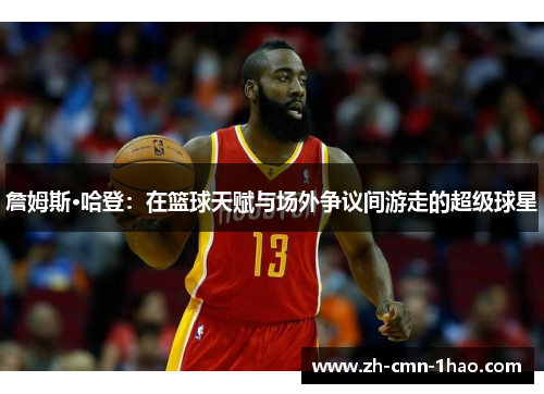 詹姆斯·哈登：在篮球天赋与场外争议间游走的超级球星