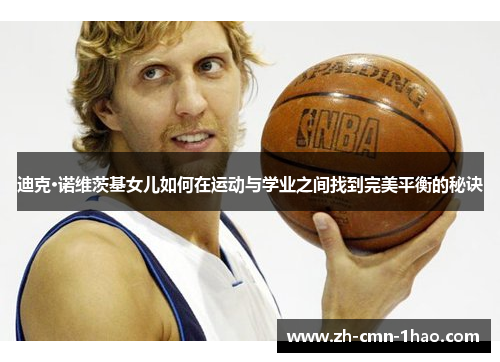 迪克·诺维茨基女儿如何在运动与学业之间找到完美平衡的秘诀