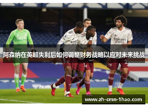 阿森纳在英超失利后如何调整财务战略以应对未来挑战